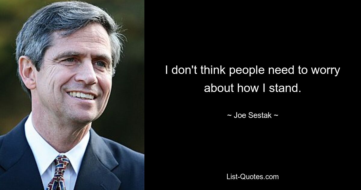 I don't think people need to worry about how I stand. — © Joe Sestak