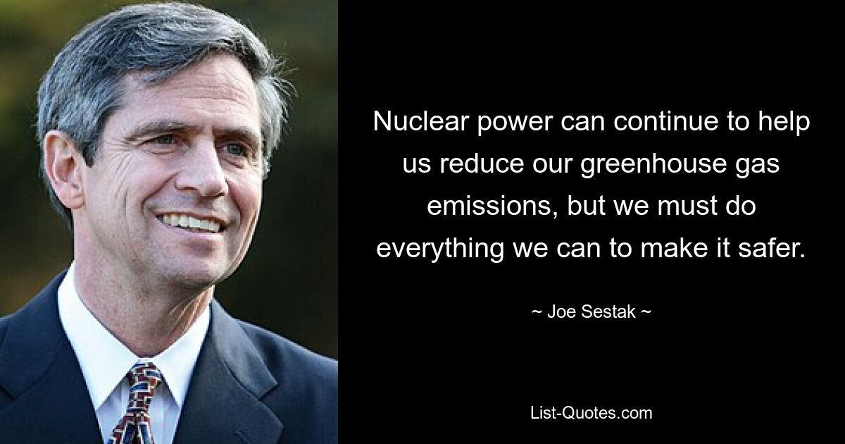 Nuclear power can continue to help us reduce our greenhouse gas emissions, but we must do everything we can to make it safer. — © Joe Sestak