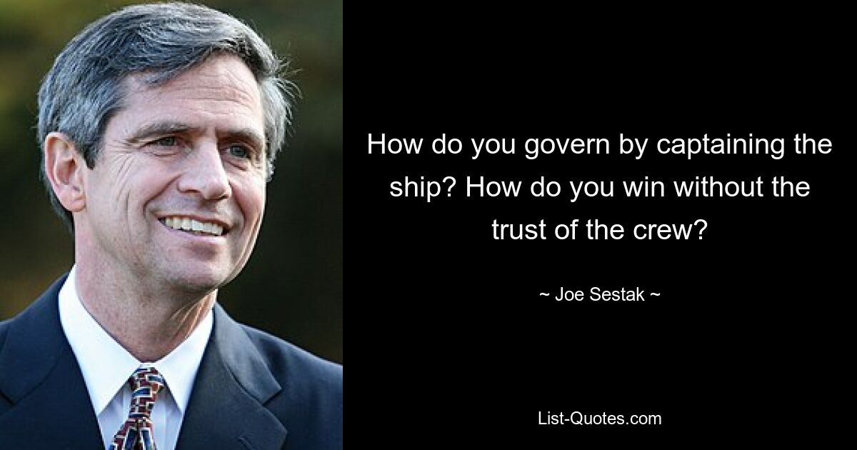 How do you govern by captaining the ship? How do you win without the trust of the crew? — © Joe Sestak