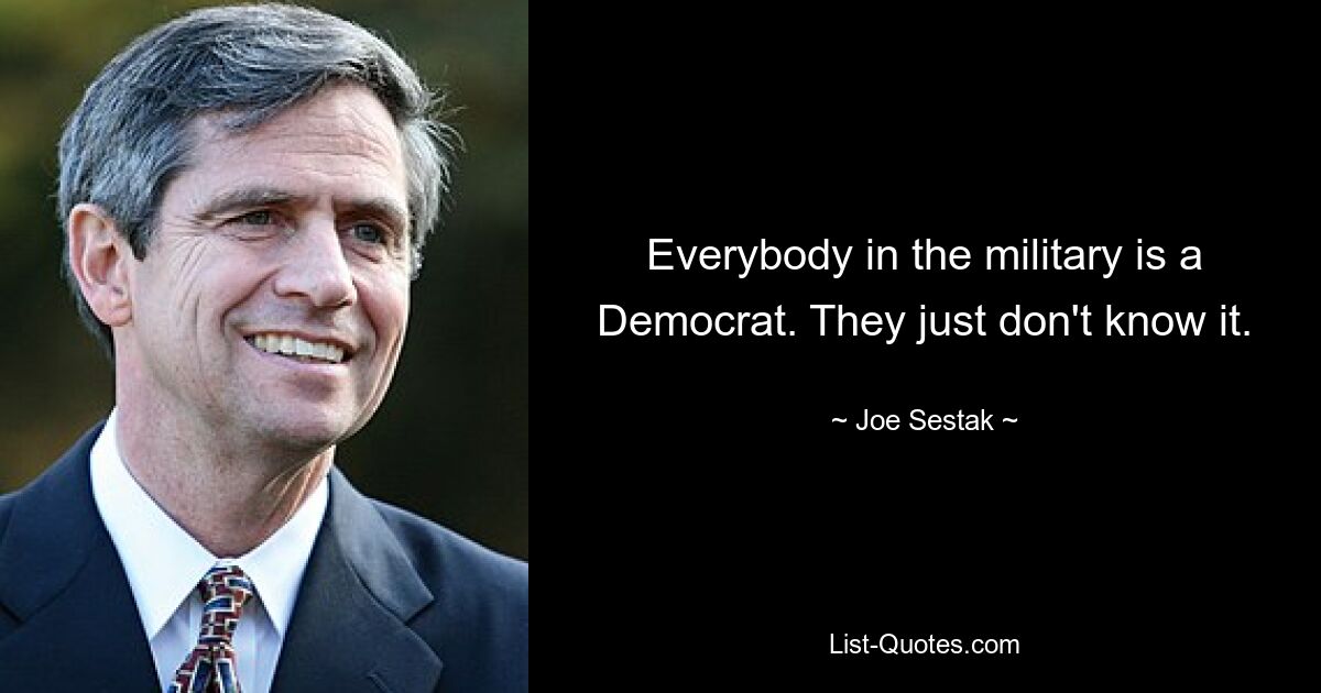 Everybody in the military is a Democrat. They just don't know it. — © Joe Sestak