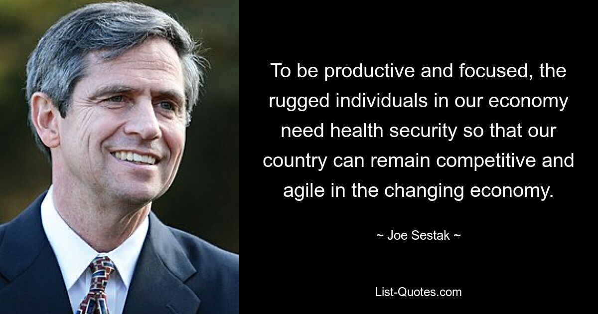 To be productive and focused, the rugged individuals in our economy need health security so that our country can remain competitive and agile in the changing economy. — © Joe Sestak