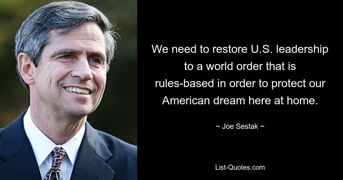 Wir müssen die Führung der USA in einer Weltordnung wiederherstellen, die auf Regeln basiert, um unseren amerikanischen Traum hier zu Hause zu schützen. — © Joe Sestak 