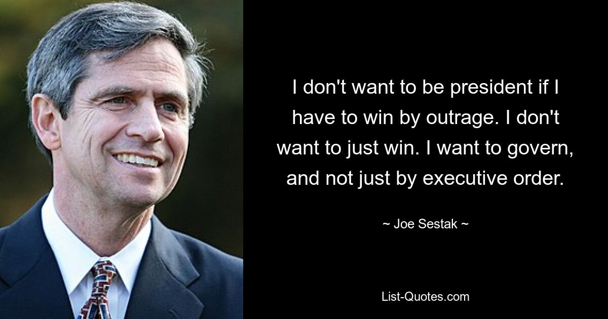 I don't want to be president if I have to win by outrage. I don't want to just win. I want to govern, and not just by executive order. — © Joe Sestak