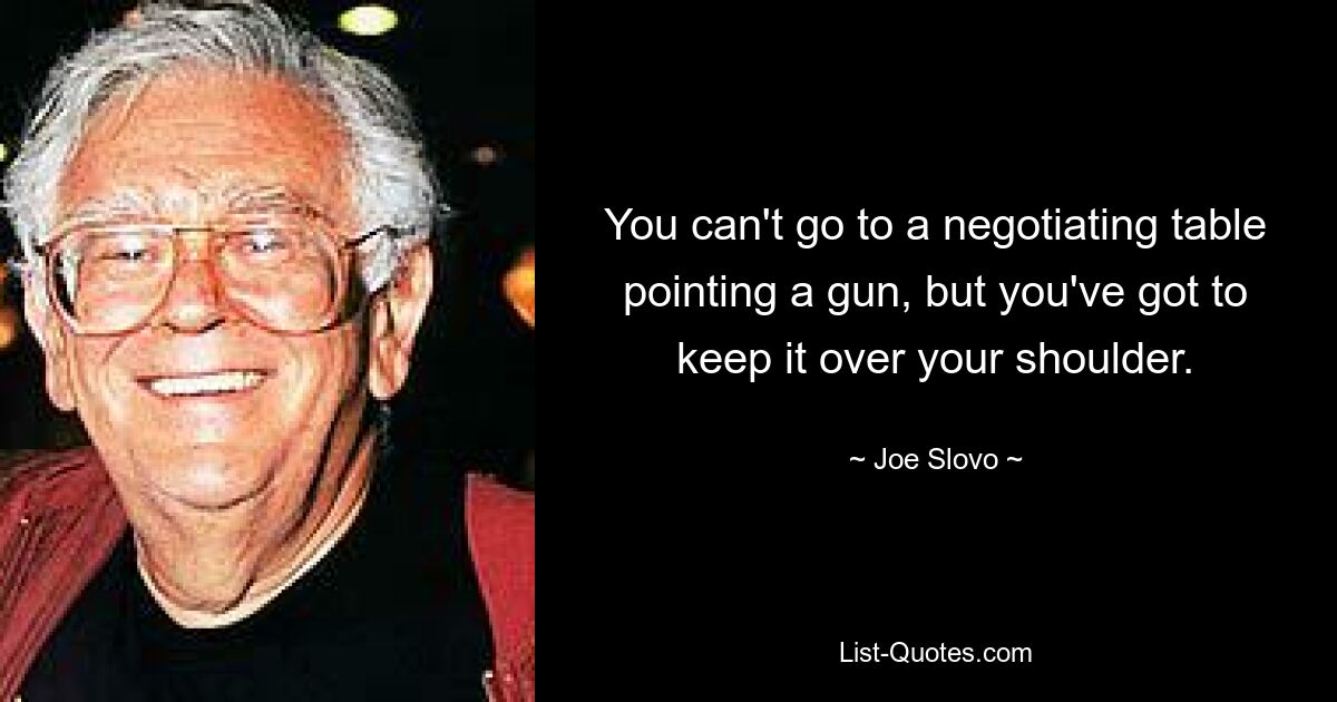 You can't go to a negotiating table pointing a gun, but you've got to keep it over your shoulder. — © Joe Slovo