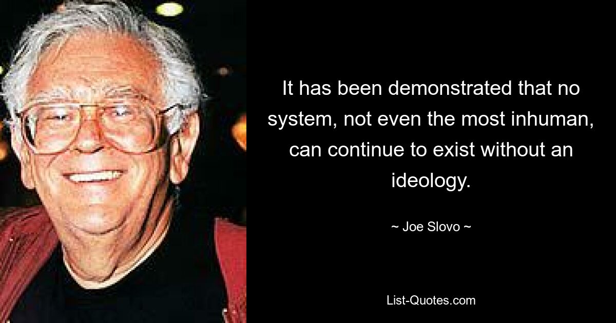 It has been demonstrated that no system, not even the most inhuman, can continue to exist without an ideology. — © Joe Slovo