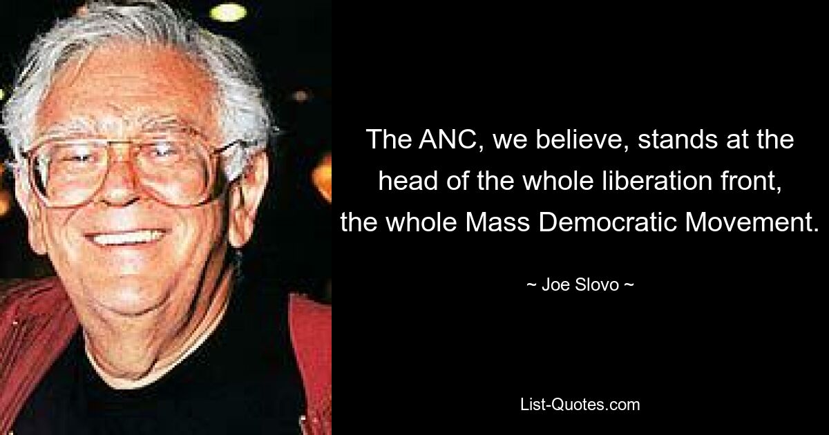 The ANC, we believe, stands at the head of the whole liberation front, the whole Mass Democratic Movement. — © Joe Slovo