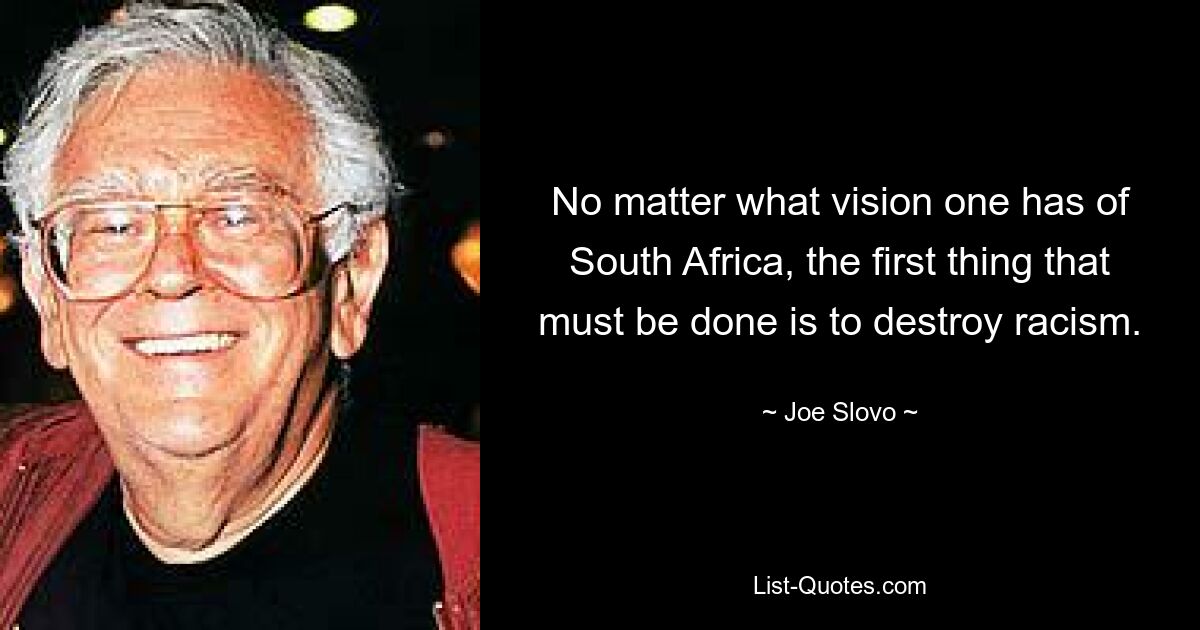 No matter what vision one has of South Africa, the first thing that must be done is to destroy racism. — © Joe Slovo