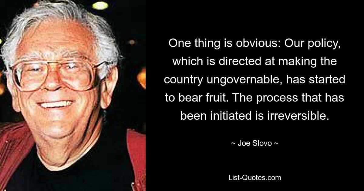 One thing is obvious: Our policy, which is directed at making the country ungovernable, has started to bear fruit. The process that has been initiated is irreversible. — © Joe Slovo