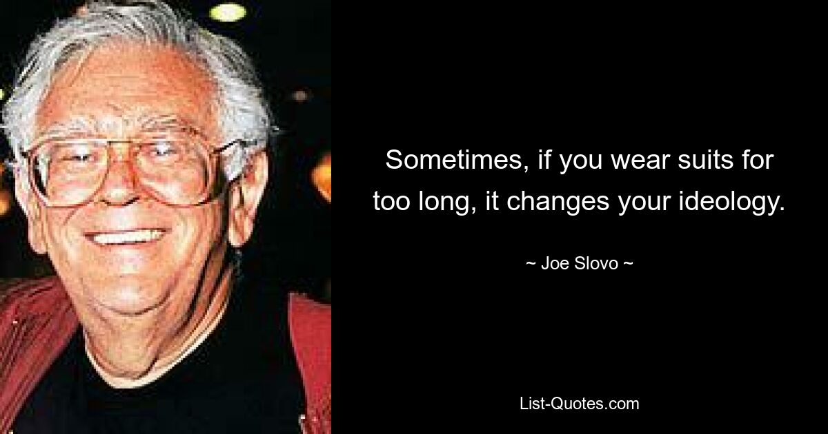 Sometimes, if you wear suits for too long, it changes your ideology. — © Joe Slovo