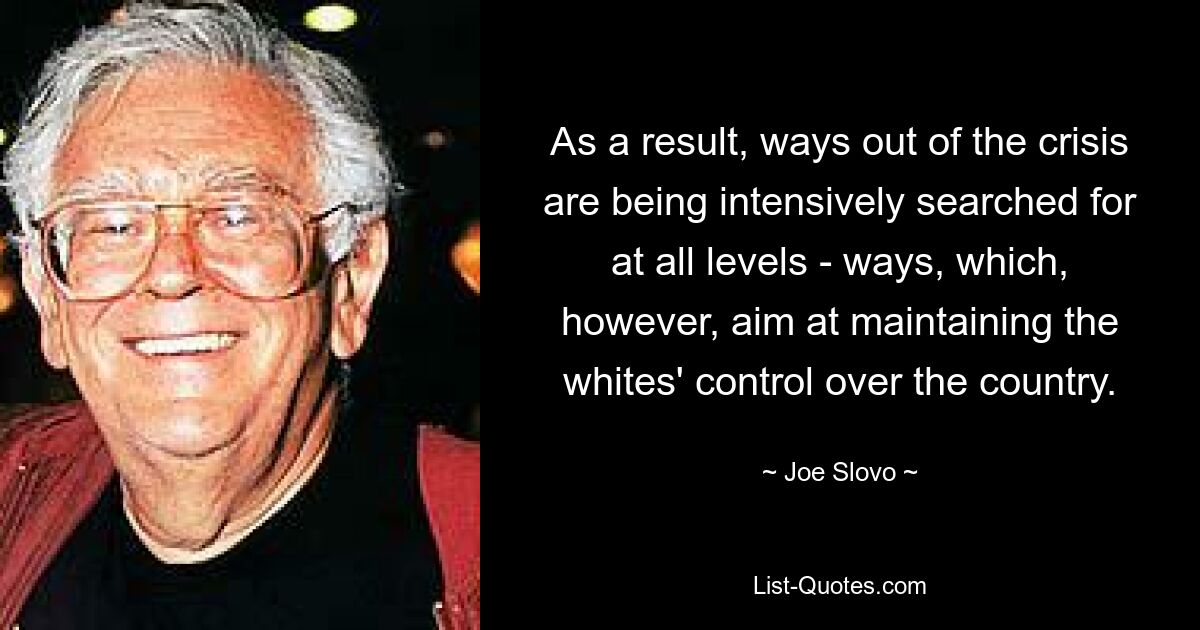 As a result, ways out of the crisis are being intensively searched for at all levels - ways, which, however, aim at maintaining the whites' control over the country. — © Joe Slovo