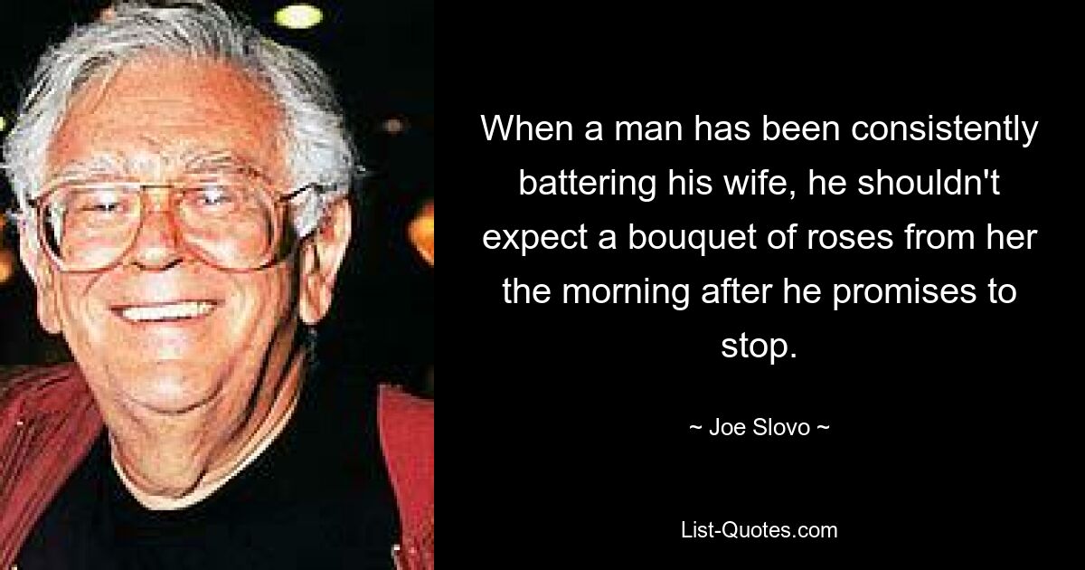 When a man has been consistently battering his wife, he shouldn't expect a bouquet of roses from her the morning after he promises to stop. — © Joe Slovo