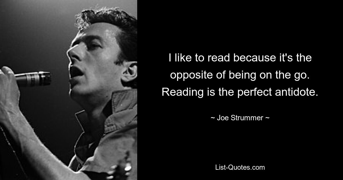 I like to read because it's the opposite of being on the go. Reading is the perfect antidote. — © Joe Strummer