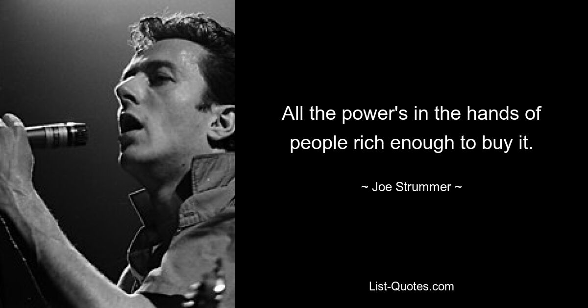 All the power's in the hands of people rich enough to buy it. — © Joe Strummer