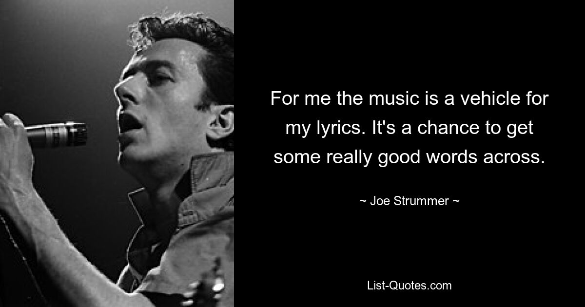 For me the music is a vehicle for my lyrics. It's a chance to get some really good words across. — © Joe Strummer