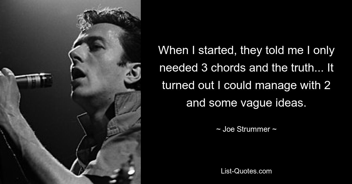 When I started, they told me I only needed 3 chords and the truth... It turned out I could manage with 2 and some vague ideas. — © Joe Strummer