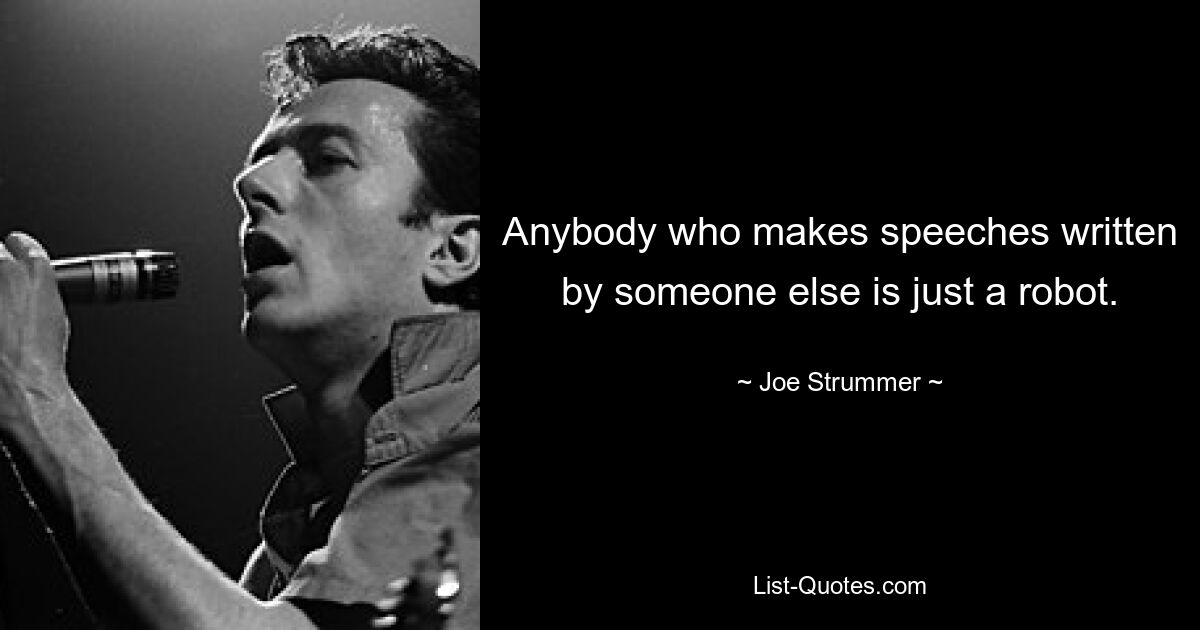 Anybody who makes speeches written by someone else is just a robot. — © Joe Strummer