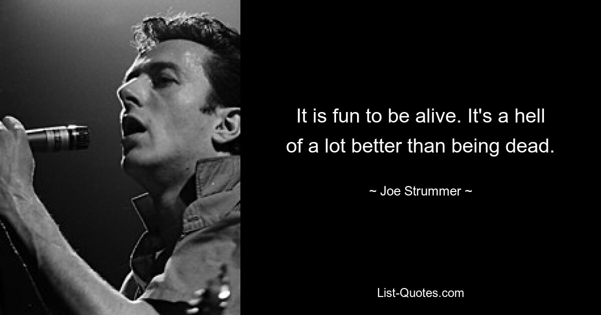 It is fun to be alive. It's a hell of a lot better than being dead. — © Joe Strummer