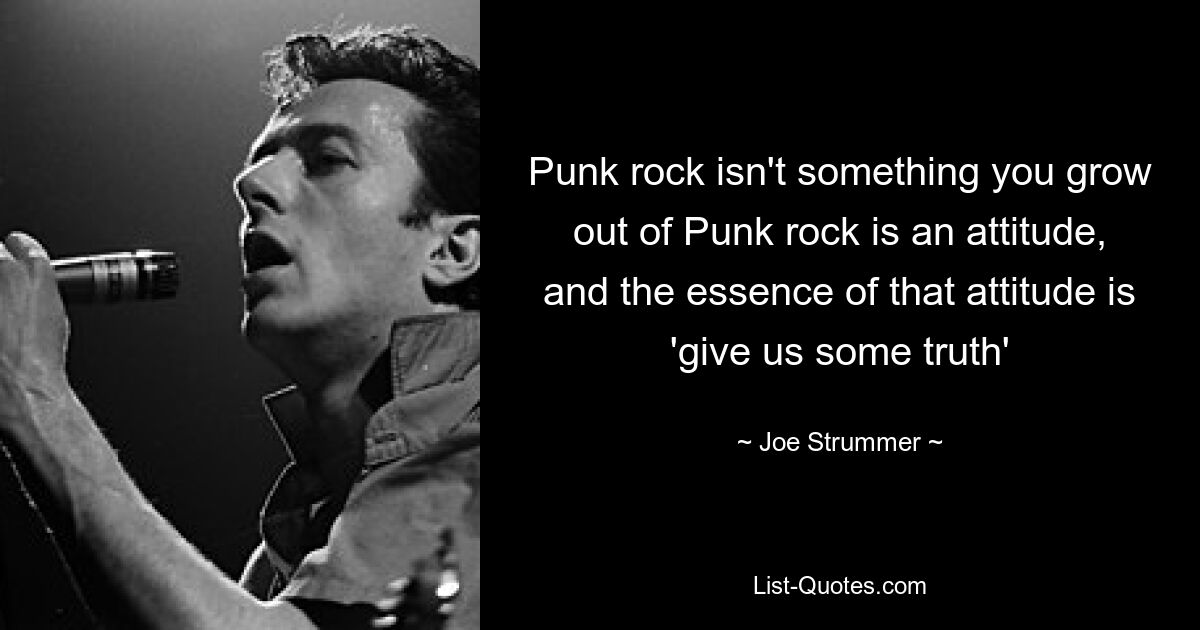 Punk rock isn't something you grow out of Punk rock is an attitude, and the essence of that attitude is 'give us some truth' — © Joe Strummer