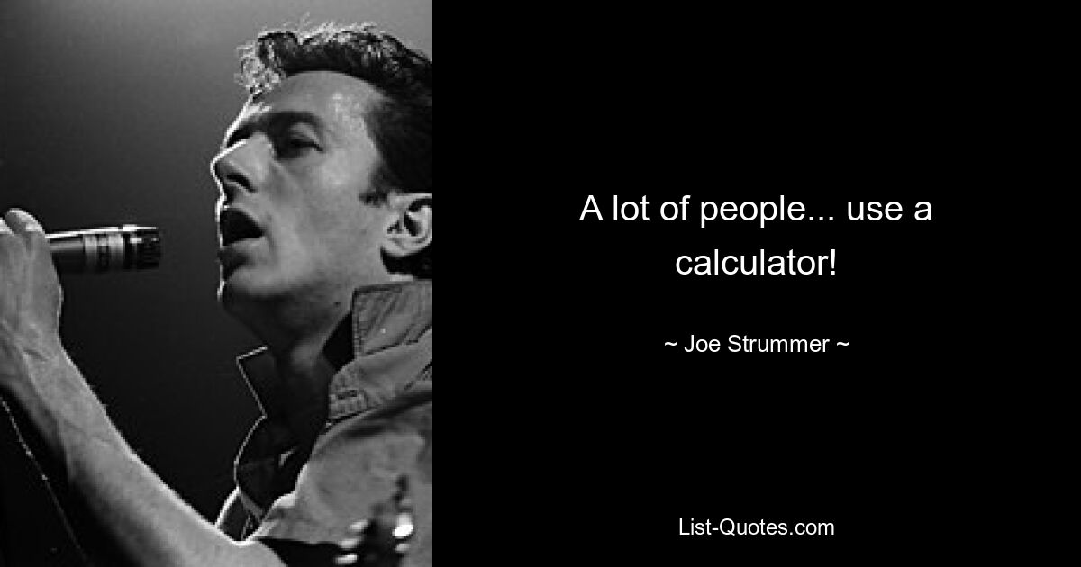 A lot of people... use a calculator! — © Joe Strummer