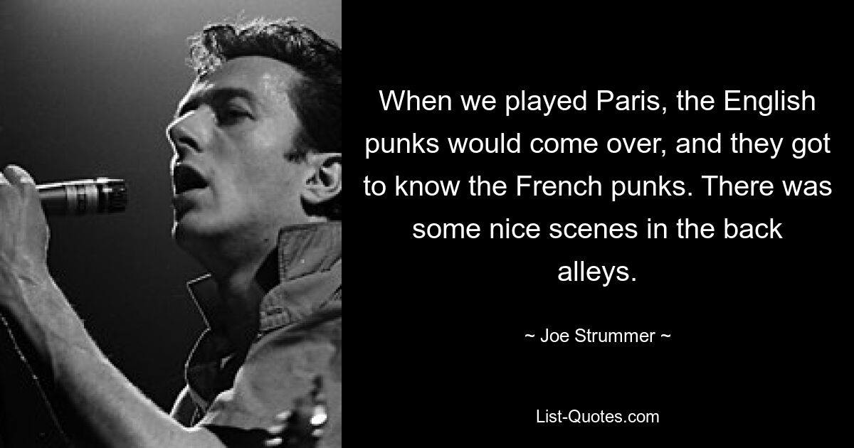 When we played Paris, the English punks would come over, and they got to know the French punks. There was some nice scenes in the back alleys. — © Joe Strummer