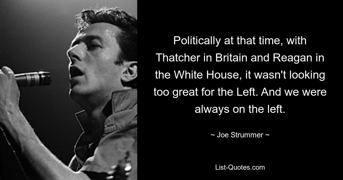 Politically at that time, with Thatcher in Britain and Reagan in the White House, it wasn't looking too great for the Left. And we were always on the left. — © Joe Strummer