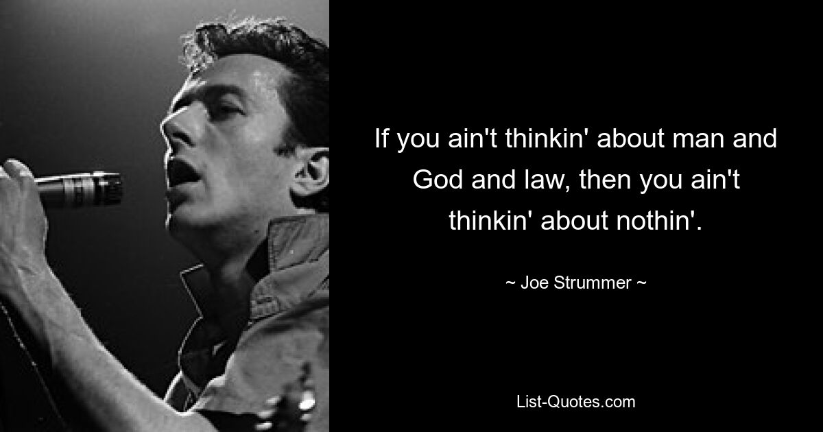 If you ain't thinkin' about man and God and law, then you ain't thinkin' about nothin'. — © Joe Strummer