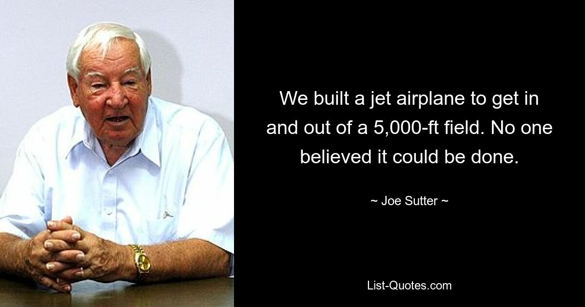 We built a jet airplane to get in and out of a 5,000-ft field. No one believed it could be done. — © Joe Sutter