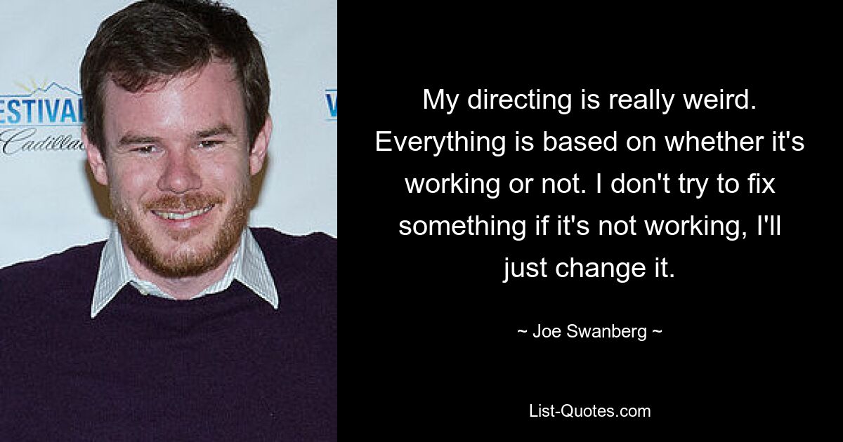 My directing is really weird. Everything is based on whether it's working or not. I don't try to fix something if it's not working, I'll just change it. — © Joe Swanberg