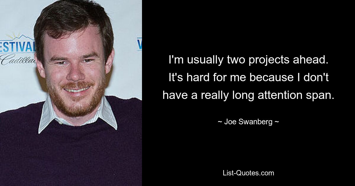 I'm usually two projects ahead. It's hard for me because I don't have a really long attention span. — © Joe Swanberg