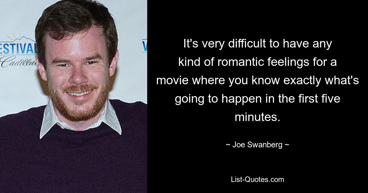 It's very difficult to have any kind of romantic feelings for a movie where you know exactly what's going to happen in the first five minutes. — © Joe Swanberg