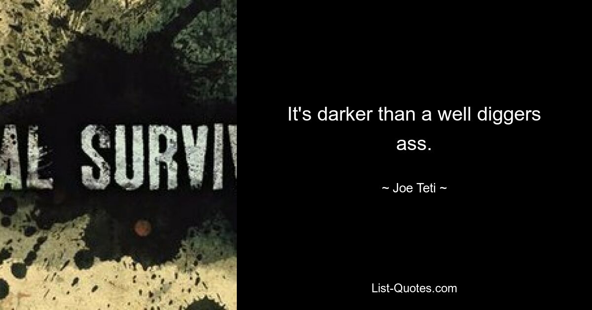 It's darker than a well diggers ass. — © Joe Teti