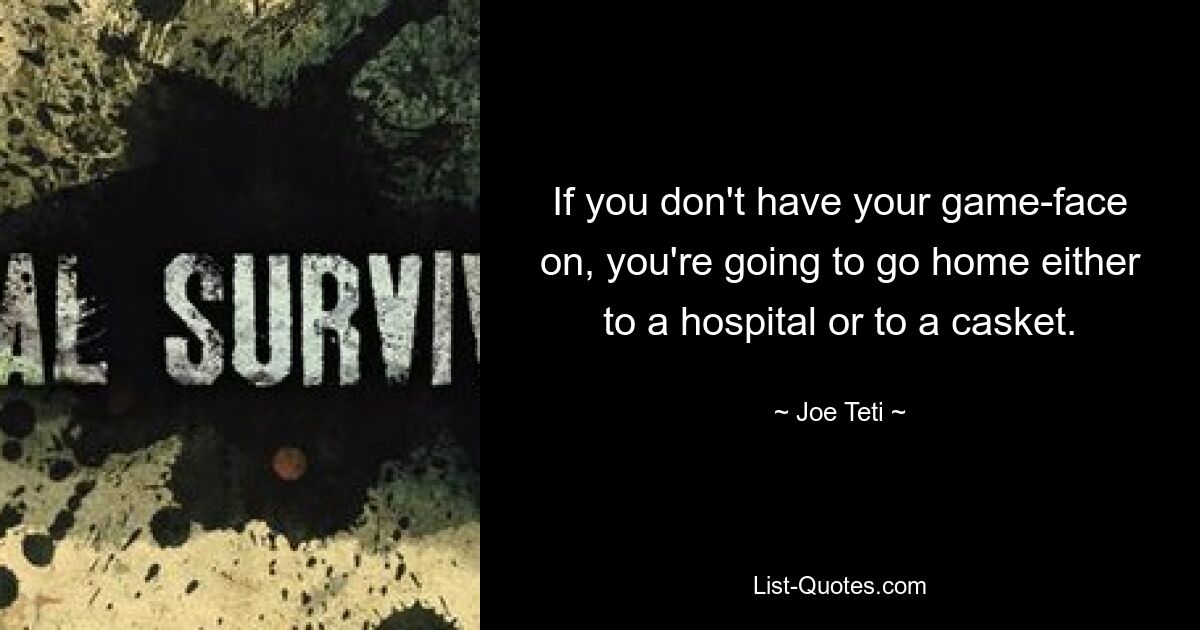 If you don't have your game-face on, you're going to go home either to a hospital or to a casket. — © Joe Teti