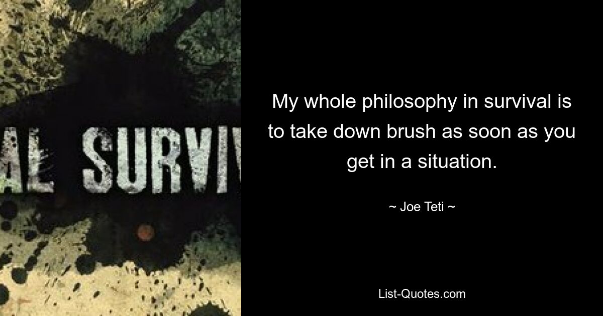 My whole philosophy in survival is to take down brush as soon as you get in a situation. — © Joe Teti