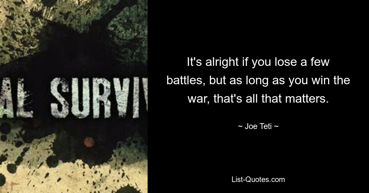 It's alright if you lose a few battles, but as long as you win the war, that's all that matters. — © Joe Teti