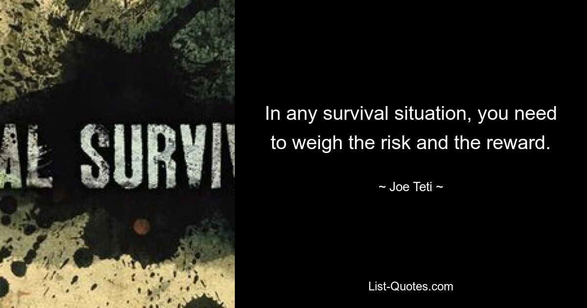 In any survival situation, you need to weigh the risk and the reward. — © Joe Teti