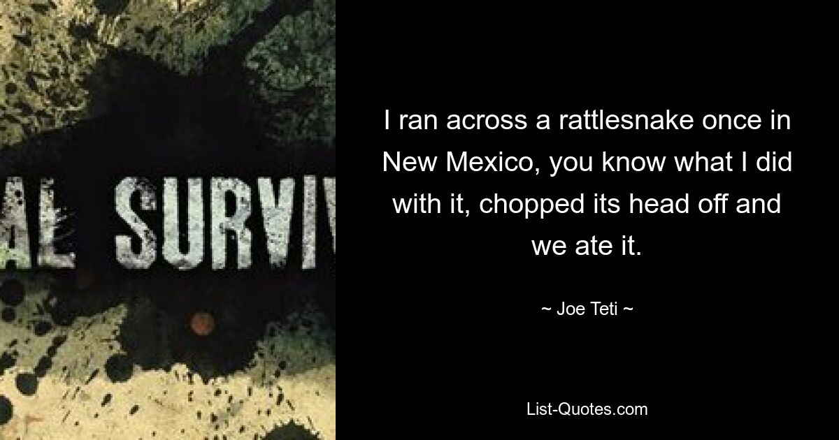 I ran across a rattlesnake once in New Mexico, you know what I did with it, chopped its head off and we ate it. — © Joe Teti