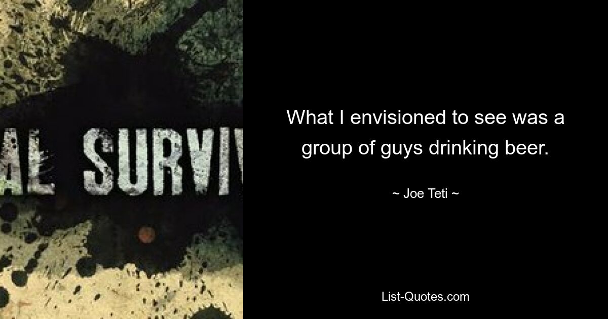 What I envisioned to see was a group of guys drinking beer. — © Joe Teti