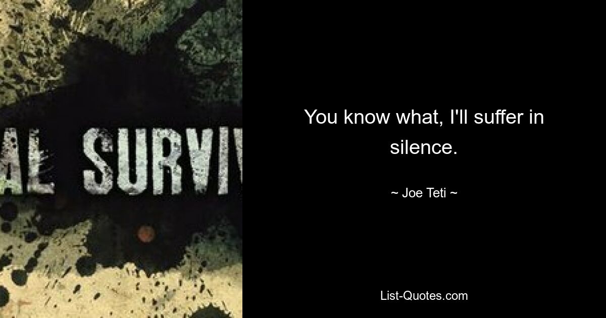 You know what, I'll suffer in silence. — © Joe Teti