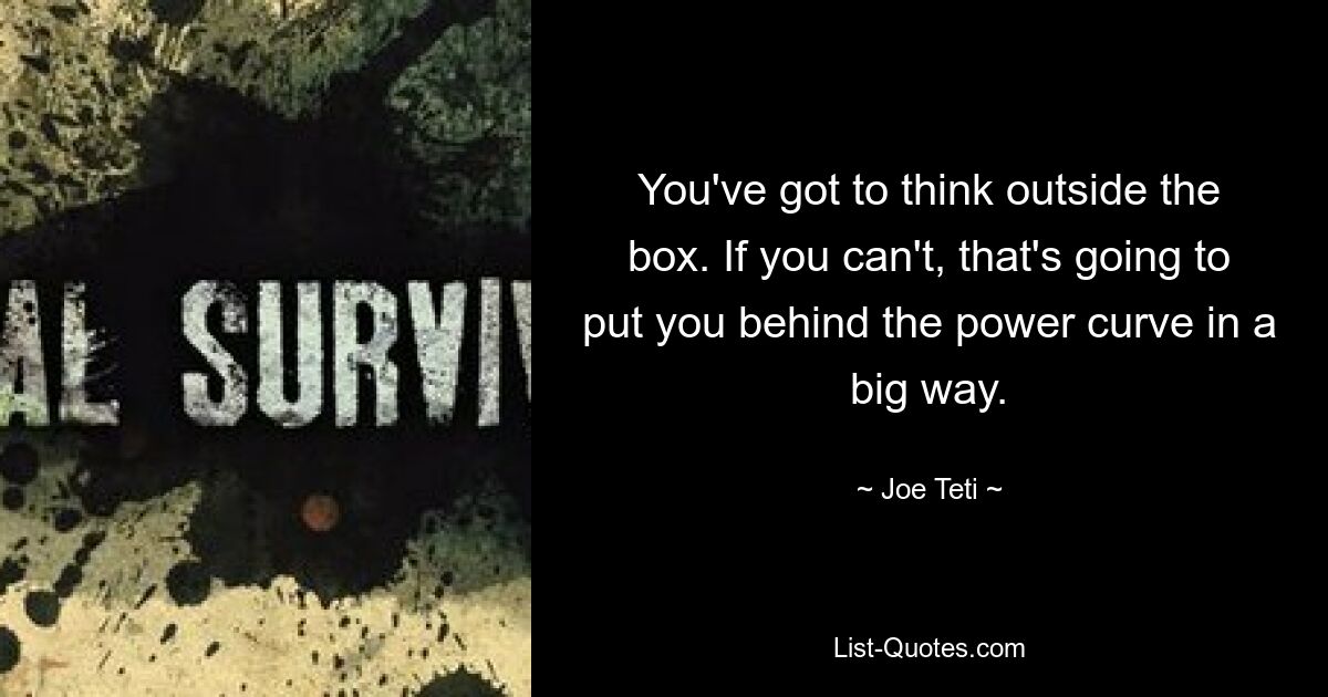 You've got to think outside the box. If you can't, that's going to put you behind the power curve in a big way. — © Joe Teti