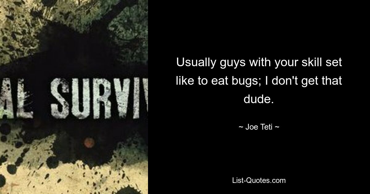 Usually guys with your skill set like to eat bugs; I don't get that dude. — © Joe Teti