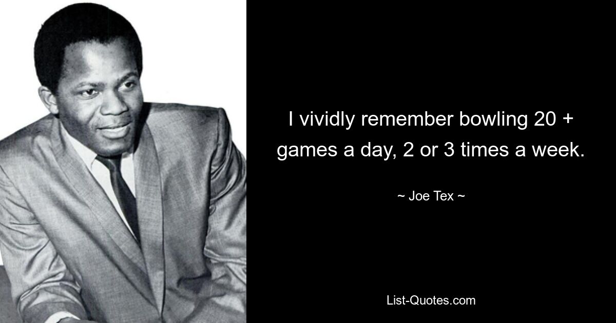 I vividly remember bowling 20 + games a day, 2 or 3 times a week. — © Joe Tex