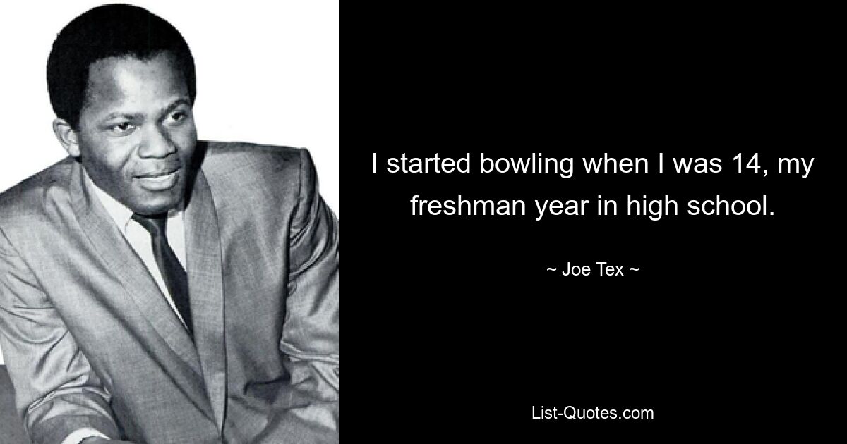 I started bowling when I was 14, my freshman year in high school. — © Joe Tex