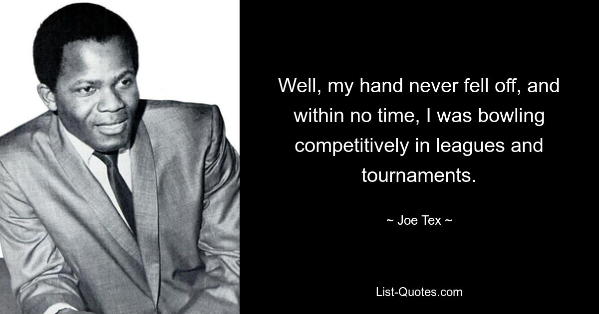 Well, my hand never fell off, and within no time, I was bowling competitively in leagues and tournaments. — © Joe Tex