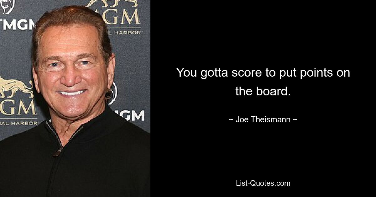 You gotta score to put points on the board. — © Joe Theismann