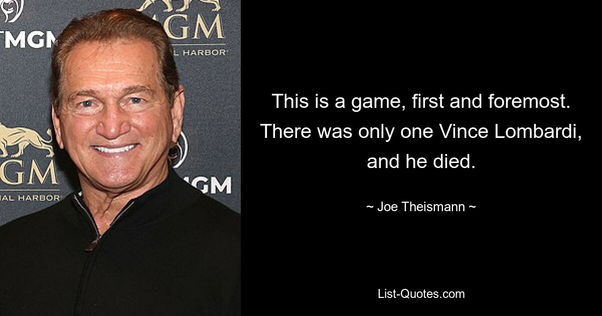 This is a game, first and foremost. There was only one Vince Lombardi, and he died. — © Joe Theismann