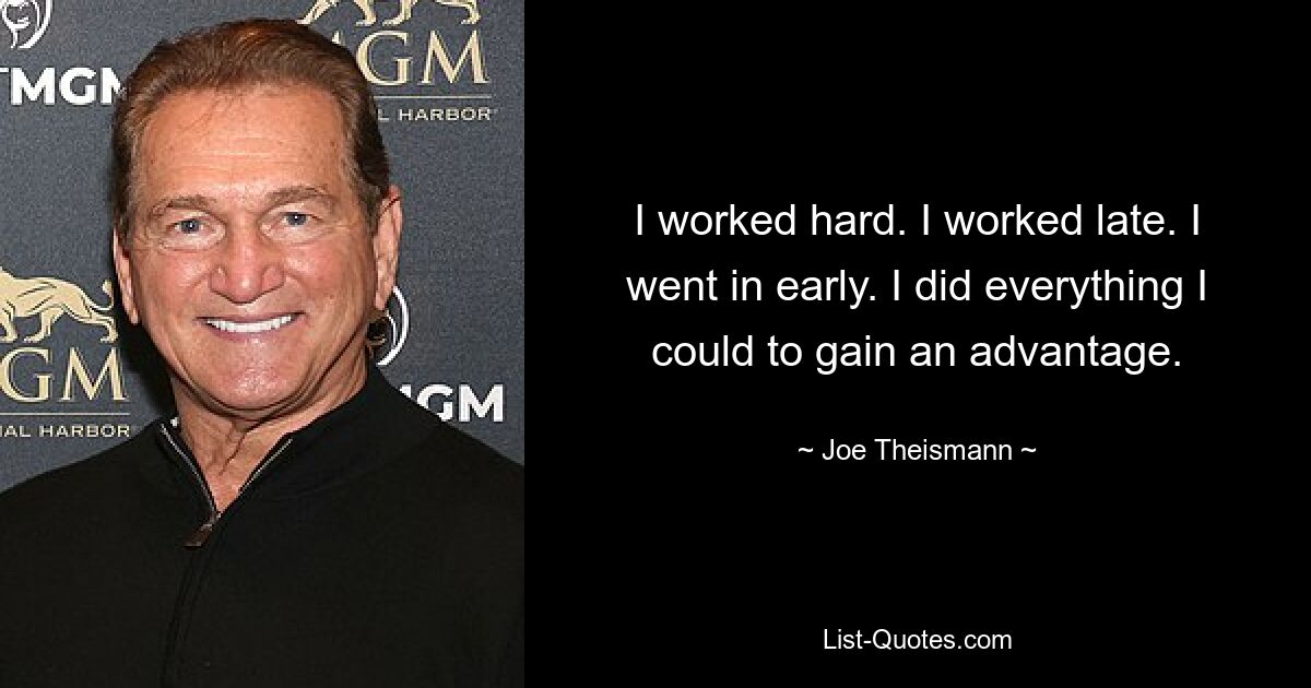 I worked hard. I worked late. I went in early. I did everything I could to gain an advantage. — © Joe Theismann