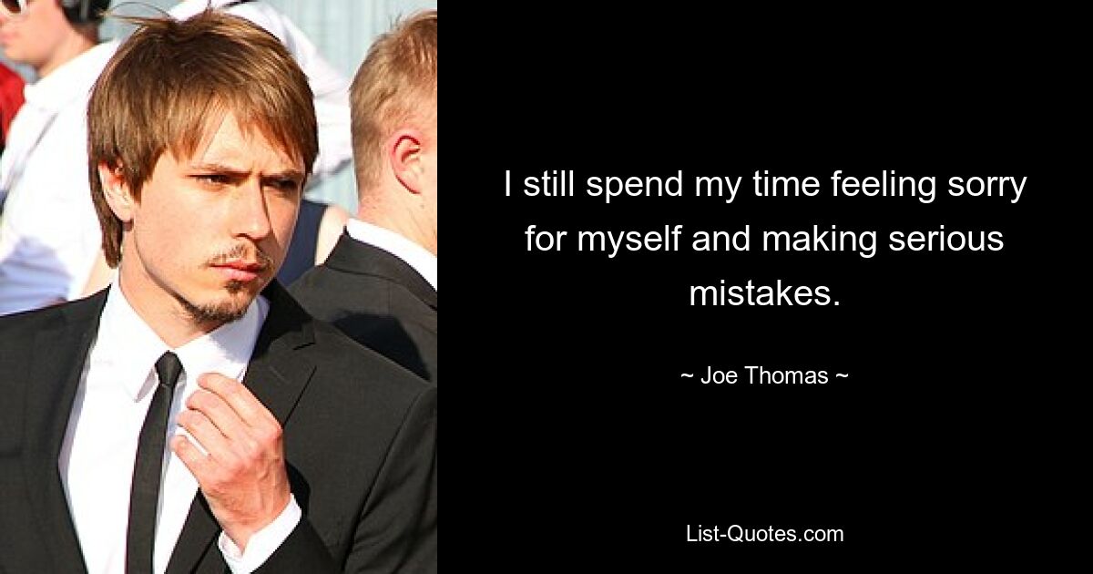 I still spend my time feeling sorry for myself and making serious mistakes. — © Joe Thomas