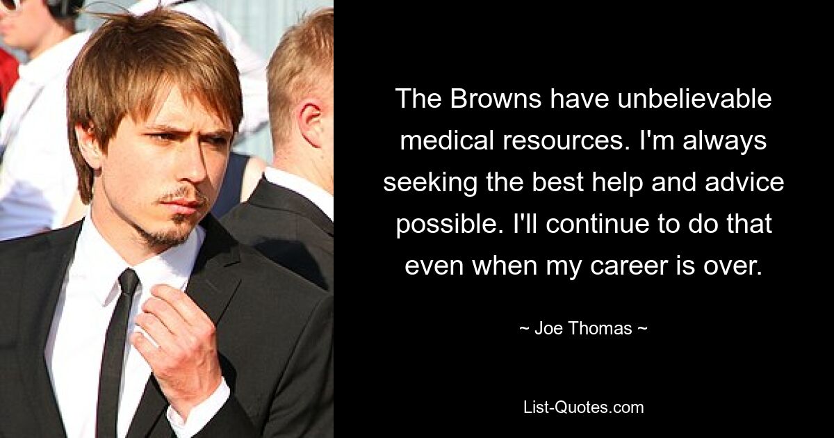 The Browns have unbelievable medical resources. I'm always seeking the best help and advice possible. I'll continue to do that even when my career is over. — © Joe Thomas