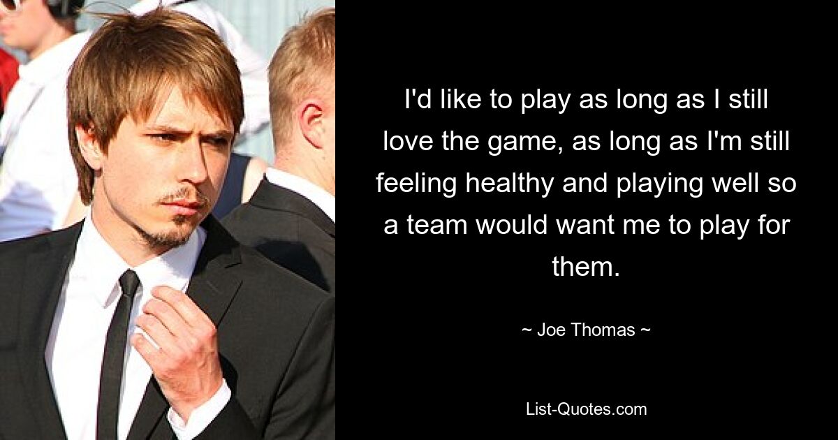 I'd like to play as long as I still love the game, as long as I'm still feeling healthy and playing well so a team would want me to play for them. — © Joe Thomas