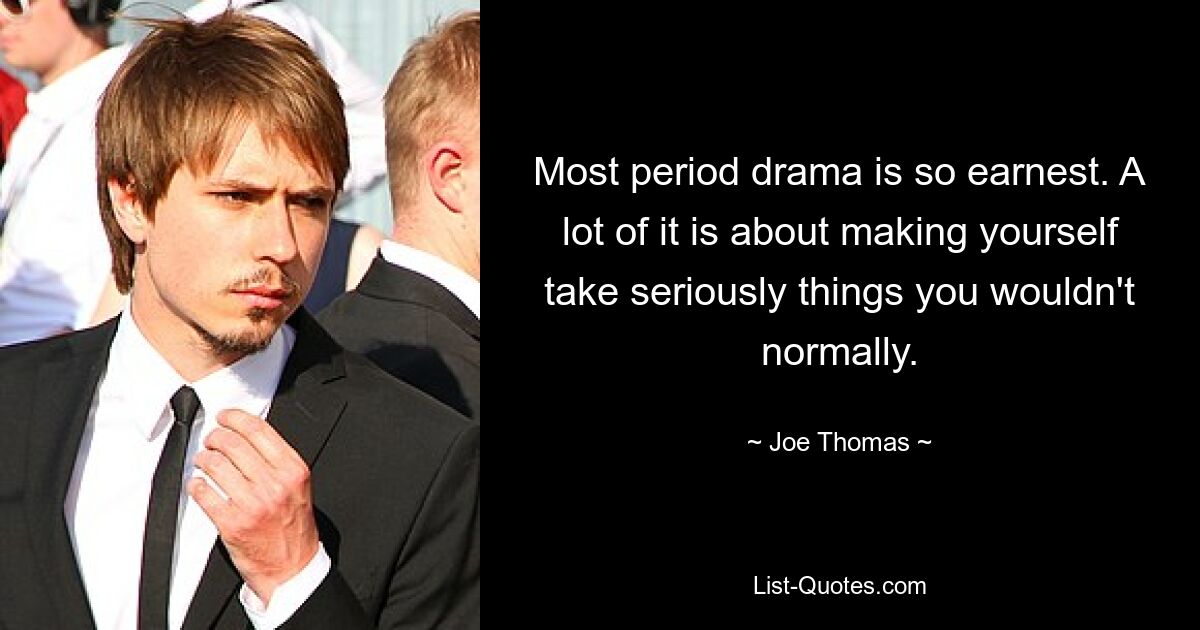 Most period drama is so earnest. A lot of it is about making yourself take seriously things you wouldn't normally. — © Joe Thomas